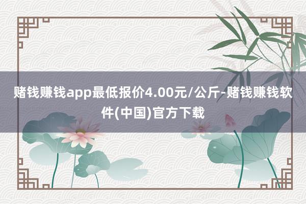 赌钱赚钱app最低报价4.00元/公斤-赌钱赚钱软件(中国)官方下载