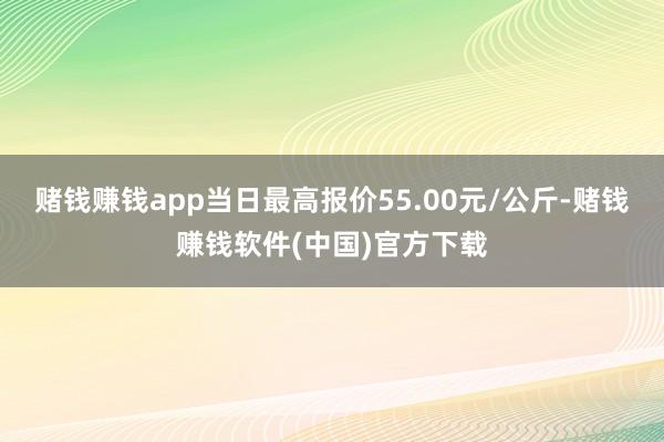 赌钱赚钱app当日最高报价55.00元/公斤-赌钱赚钱软件(中国)官方下载