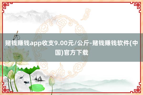 赌钱赚钱app收支9.00元/公斤-赌钱赚钱软件(中国)官方下载