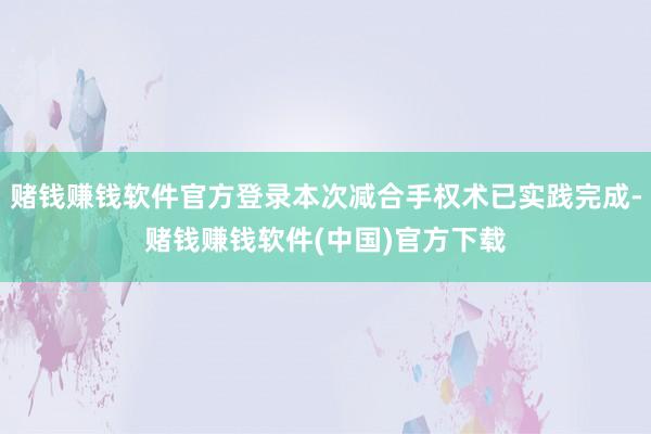 赌钱赚钱软件官方登录本次减合手权术已实践完成-赌钱赚钱软件(中国)官方下载