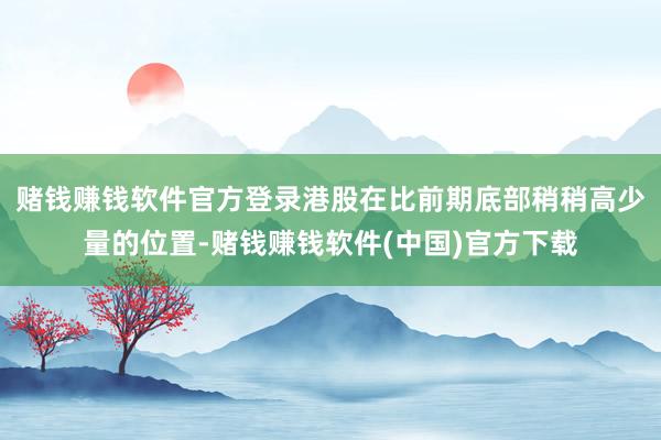 赌钱赚钱软件官方登录港股在比前期底部稍稍高少量的位置-赌钱赚钱软件(中国)官方下载