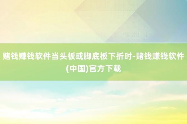 赌钱赚钱软件当头板或脚底板下折时-赌钱赚钱软件(中国)官方下载
