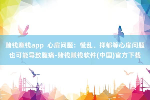 赌钱赚钱app  心扉问题：慌乱、抑郁等心扉问题也可能导致腹痛-赌钱赚钱软件(中国)官方下载