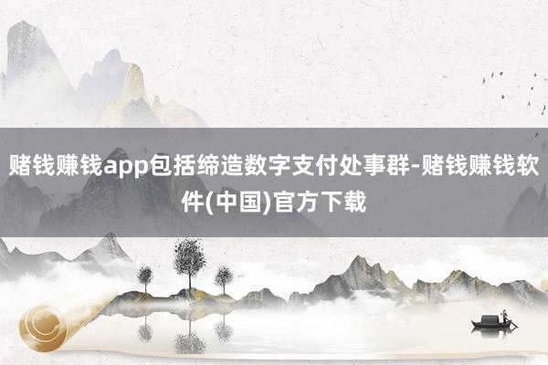 赌钱赚钱app包括缔造数字支付处事群-赌钱赚钱软件(中国)官方下载