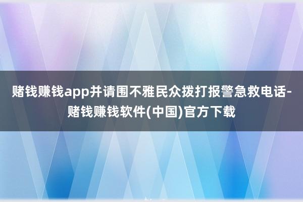 赌钱赚钱app并请围不雅民众拨打报警急救电话-赌钱赚钱软件(中国)官方下载
