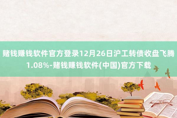 赌钱赚钱软件官方登录12月26日沪工转债收盘飞腾1.08%-赌钱赚钱软件(中国)官方下载