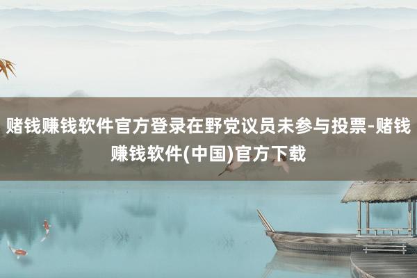 赌钱赚钱软件官方登录在野党议员未参与投票-赌钱赚钱软件(中国)官方下载