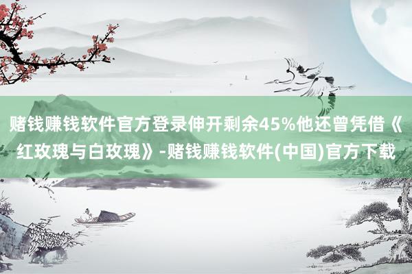 赌钱赚钱软件官方登录伸开剩余45%他还曾凭借《红玫瑰与白玫瑰》-赌钱赚钱软件(中国)官方下载