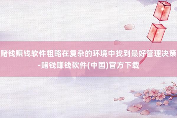 赌钱赚钱软件粗略在复杂的环境中找到最好管理决策-赌钱赚钱软件(中国)官方下载