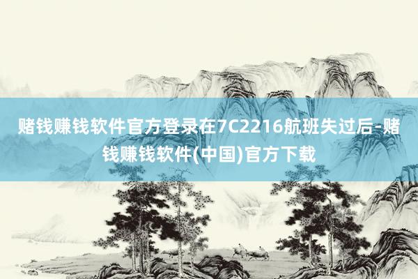 赌钱赚钱软件官方登录在7C2216航班失过后-赌钱赚钱软件(中国)官方下载