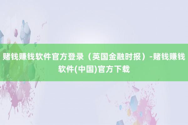 赌钱赚钱软件官方登录（英国金融时报）-赌钱赚钱软件(中国)官方下载