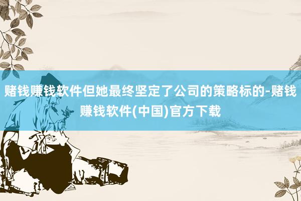 赌钱赚钱软件但她最终坚定了公司的策略标的-赌钱赚钱软件(中国)官方下载
