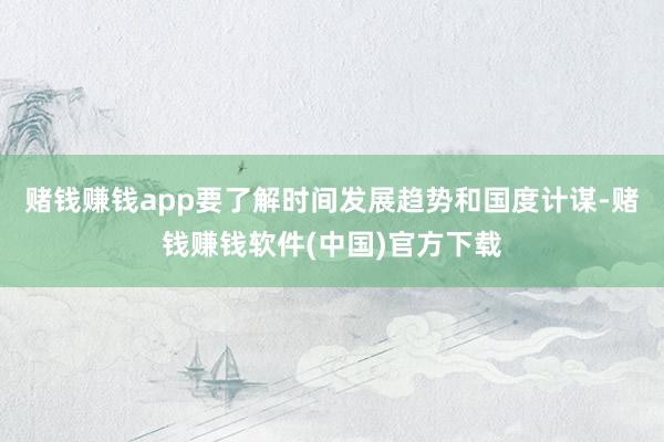 赌钱赚钱app要了解时间发展趋势和国度计谋-赌钱赚钱软件(中国)官方下载