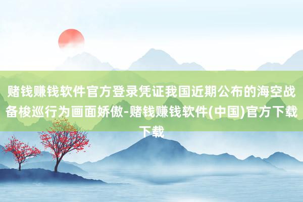 赌钱赚钱软件官方登录凭证我国近期公布的海空战备梭巡行为画面娇傲-赌钱赚钱软件(中国)官方下载