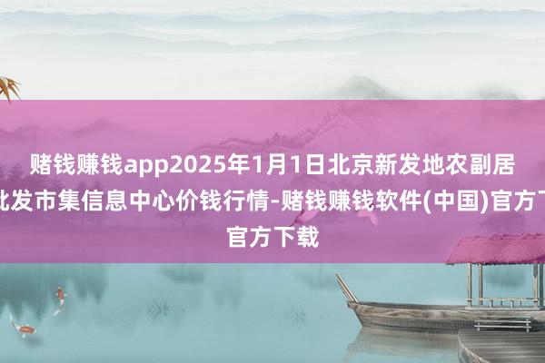 赌钱赚钱app2025年1月1日北京新发地农副居品批发市集信息中心价钱行情-赌钱赚钱软件(中国)官方下载