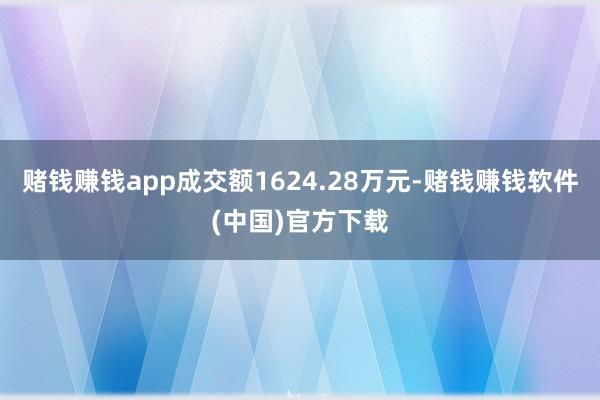 赌钱赚钱app成交额1624.28万元-赌钱赚钱软件(中国)官方下载