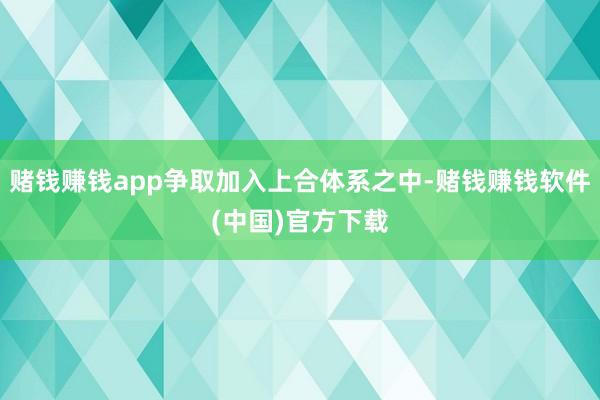 赌钱赚钱app争取加入上合体系之中-赌钱赚钱软件(中国)官方下载