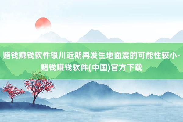 赌钱赚钱软件银川近期再发生地面震的可能性较小-赌钱赚钱软件(中国)官方下载