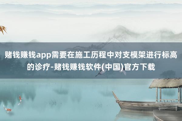 赌钱赚钱app需要在施工历程中对支模架进行标高的诊疗-赌钱赚钱软件(中国)官方下载