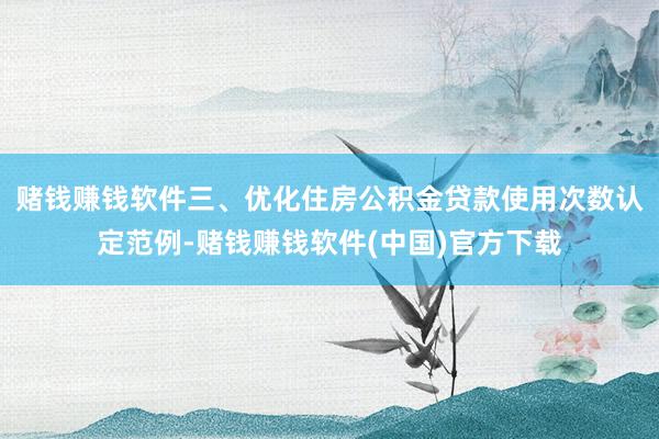 赌钱赚钱软件　　三、优化住房公积金贷款使用次数认定范例-赌钱赚钱软件(中国)官方下载