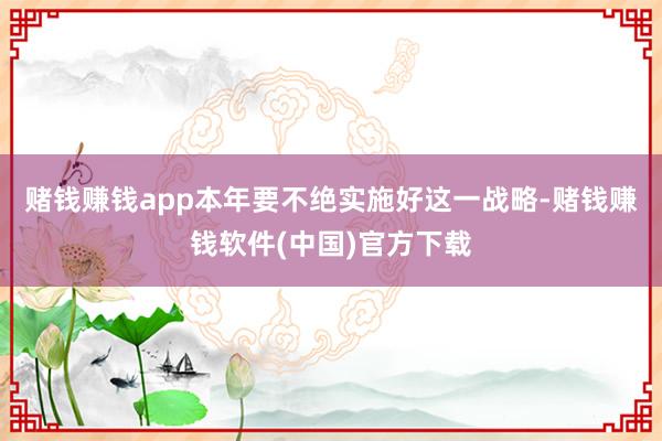 赌钱赚钱app本年要不绝实施好这一战略-赌钱赚钱软件(中国)官方下载