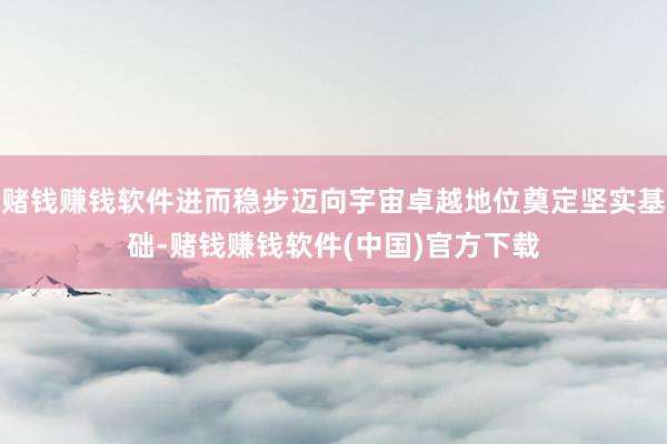 赌钱赚钱软件进而稳步迈向宇宙卓越地位奠定坚实基础-赌钱赚钱软件(中国)官方下载