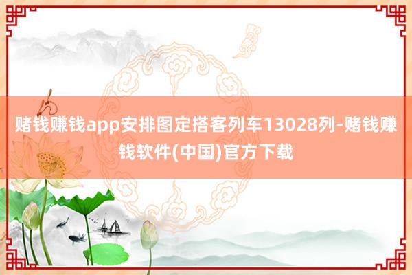 赌钱赚钱app安排图定搭客列车13028列-赌钱赚钱软件(中国)官方下载