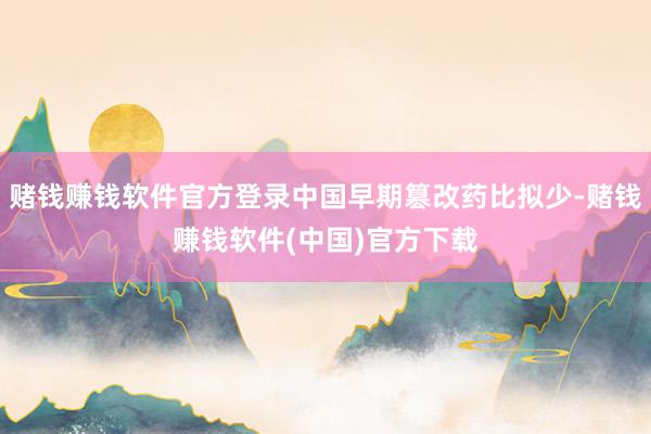 赌钱赚钱软件官方登录中国早期篡改药比拟少-赌钱赚钱软件(中国)官方下载