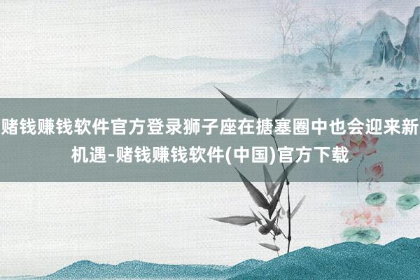 赌钱赚钱软件官方登录狮子座在搪塞圈中也会迎来新机遇-赌钱赚钱软件(中国)官方下载