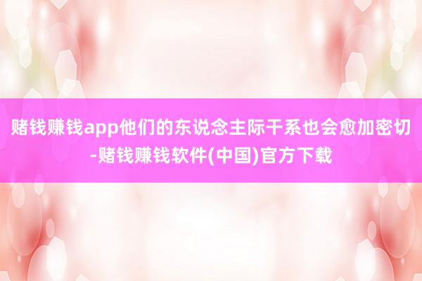 赌钱赚钱app他们的东说念主际干系也会愈加密切-赌钱赚钱软件(中国)官方下载
