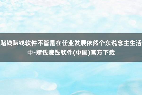 赌钱赚钱软件不管是在任业发展依然个东说念主生活中-赌钱赚钱软件(中国)官方下载