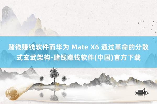 赌钱赚钱软件而华为 Mate X6 通过革命的分散式玄武架构-赌钱赚钱软件(中国)官方下载