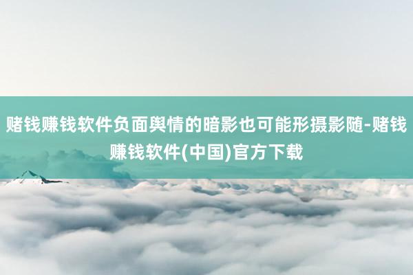 赌钱赚钱软件负面舆情的暗影也可能形摄影随-赌钱赚钱软件(中国)官方下载