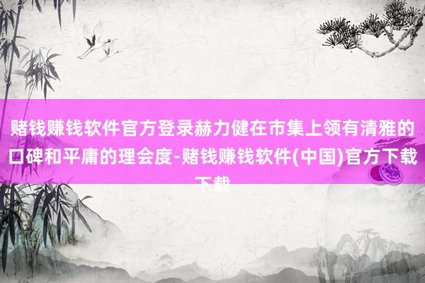 赌钱赚钱软件官方登录赫力健在市集上领有清雅的口碑和平庸的理会度-赌钱赚钱软件(中国)官方下载