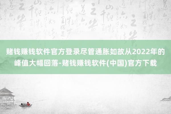 赌钱赚钱软件官方登录尽管通胀如故从2022年的峰值大幅回落-赌钱赚钱软件(中国)官方下载