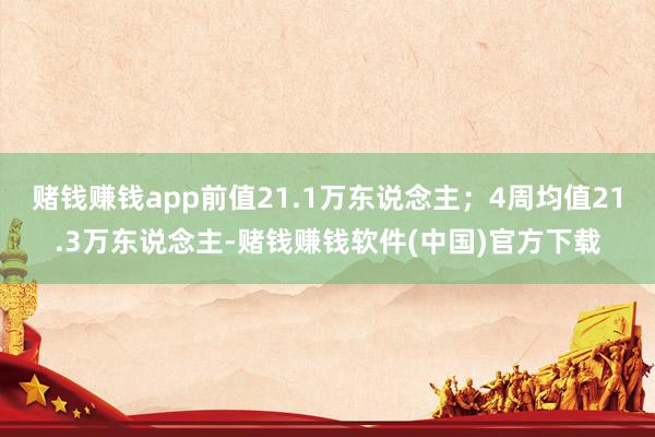 赌钱赚钱app前值21.1万东说念主；4周均值21.3万东说念主-赌钱赚钱软件(中国)官方下载