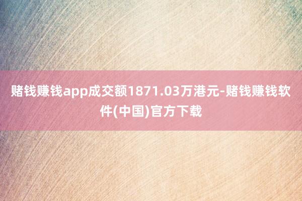 赌钱赚钱app成交额1871.03万港元-赌钱赚钱软件(中国)官方下载