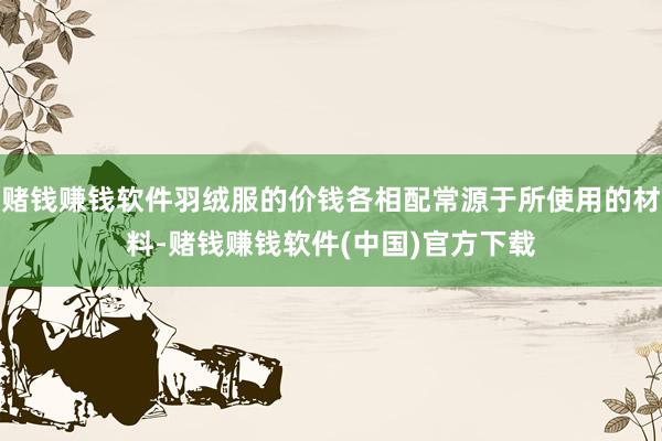 赌钱赚钱软件羽绒服的价钱各相配常源于所使用的材料-赌钱赚钱软件(中国)官方下载