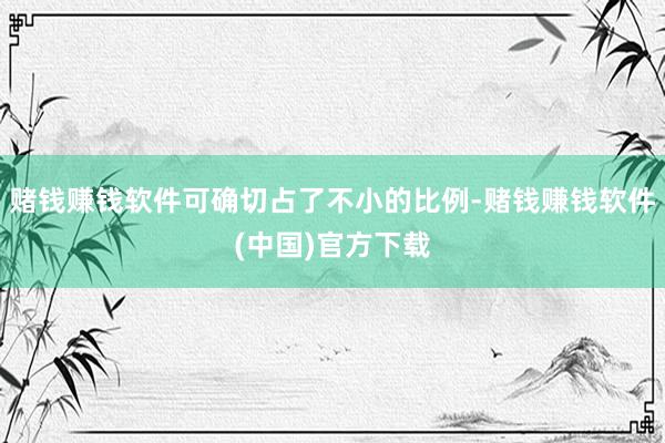 赌钱赚钱软件可确切占了不小的比例-赌钱赚钱软件(中国)官方下载