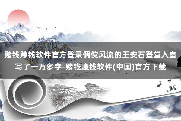 赌钱赚钱软件官方登录倜傥风流的王安石登堂入室写了一万多字-赌钱赚钱软件(中国)官方下载