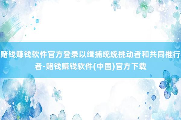 赌钱赚钱软件官方登录以缉捕统统挑动者和共同推行者-赌钱赚钱软件(中国)官方下载