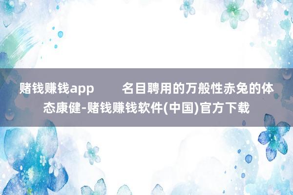 赌钱赚钱app        名目聘用的万般性赤兔的体态康健-赌钱赚钱软件(中国)官方下载