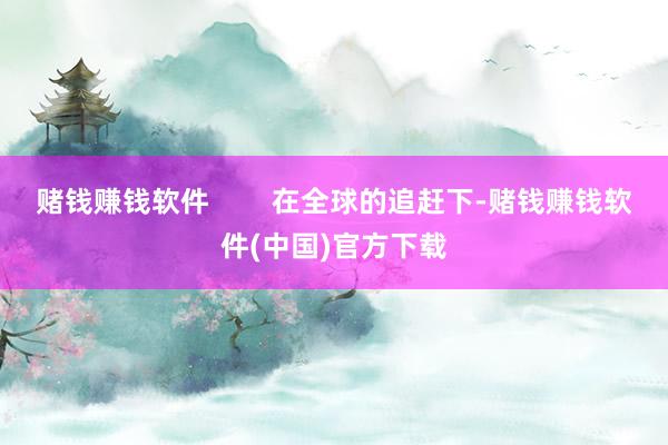 赌钱赚钱软件        在全球的追赶下-赌钱赚钱软件(中国)官方下载