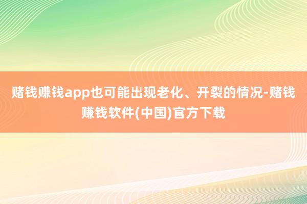 赌钱赚钱app也可能出现老化、开裂的情况-赌钱赚钱软件(中国)官方下载