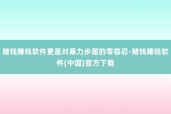 赌钱赚钱软件更是对暴力步履的零容忍-赌钱赚钱软件(中国)官方下载