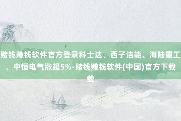 赌钱赚钱软件官方登录科士达、西子洁能、海陆重工、中恒电气涨超5%-赌钱赚钱软件(中国)官方下载