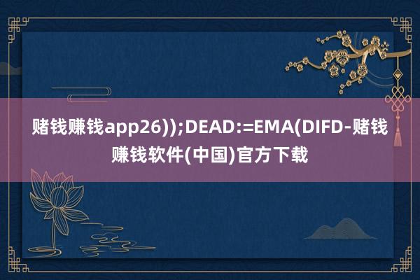 赌钱赚钱app26));DEAD:=EMA(DIFD-赌钱赚钱软件(中国)官方下载