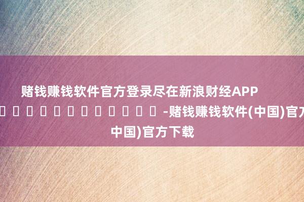 赌钱赚钱软件官方登录尽在新浪财经APP            													-赌钱赚钱软件(中国)官方下载