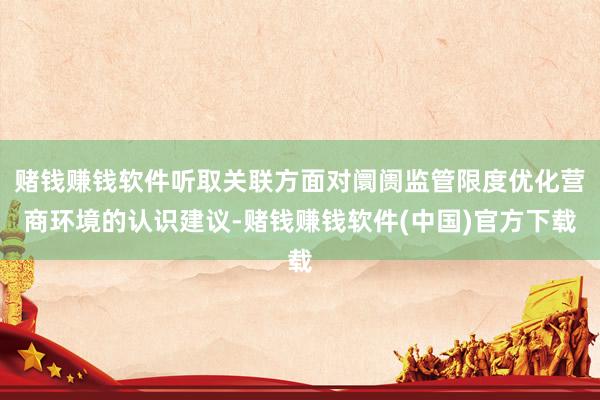 赌钱赚钱软件听取关联方面对阛阓监管限度优化营商环境的认识建议-赌钱赚钱软件(中国)官方下载