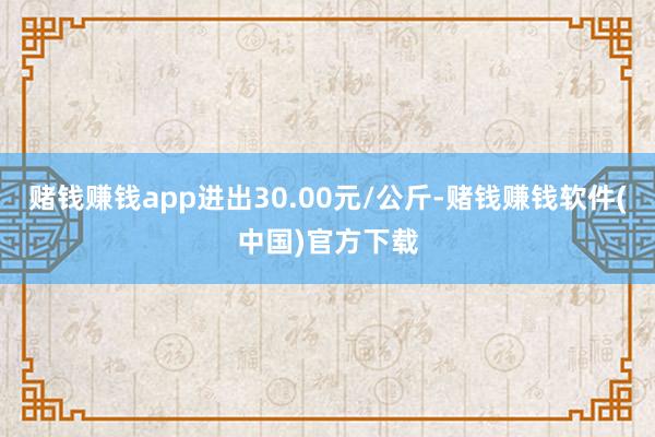 赌钱赚钱app进出30.00元/公斤-赌钱赚钱软件(中国)官方下载